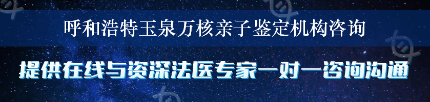 呼和浩特玉泉万核亲子鉴定机构咨询